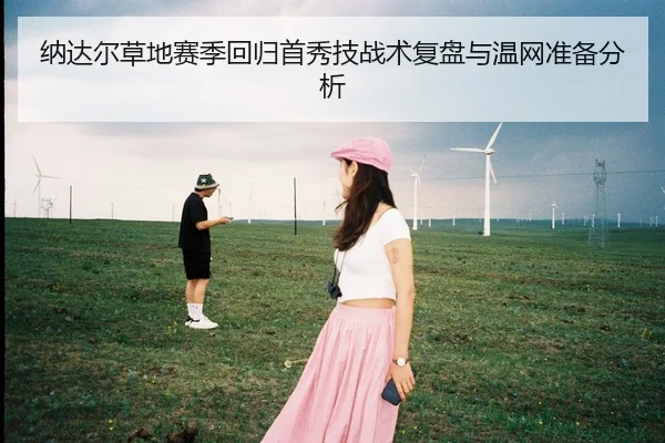 纳达尔草地赛季回归首秀技战术复盘与温网准备分析