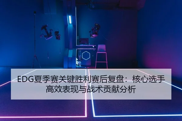 EDG夏季赛关键胜利赛后复盘：核心选手高效表现与战术贡献分析